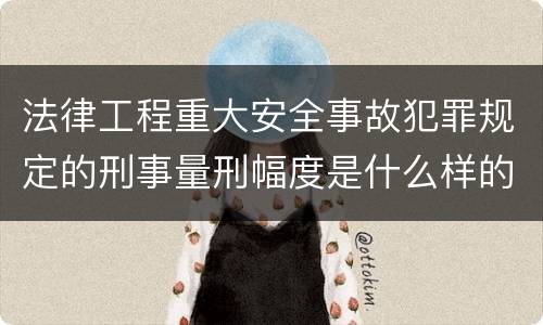 法律工程重大安全事故犯罪规定的刑事量刑幅度是什么样的