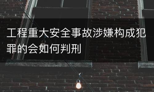 工程重大安全事故涉嫌构成犯罪的会如何判刑