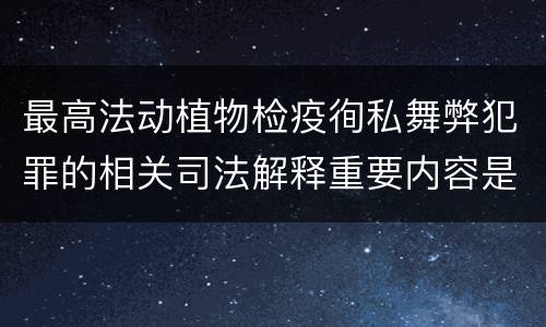 最高法动植物检疫徇私舞弊犯罪的相关司法解释重要内容是什么