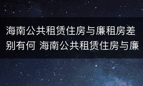 海南公共租赁住房与廉租房差别有何 海南公共租赁住房与廉租房差别有何影响