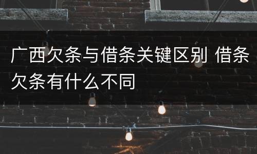 广西欠条与借条关键区别 借条欠条有什么不同