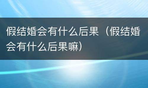 假结婚会有什么后果（假结婚会有什么后果嘛）