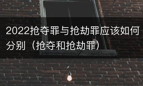 2022抢夺罪与抢劫罪应该如何分别（抢夺和抢劫罪）