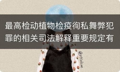 最高检动植物检疫徇私舞弊犯罪的相关司法解释重要规定有哪些
