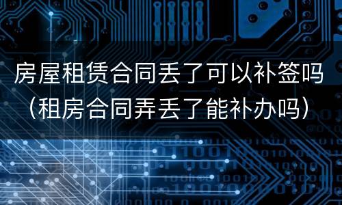房屋租赁合同丢了可以补签吗（租房合同弄丢了能补办吗）