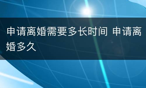 申请离婚需要多长时间 申请离婚多久