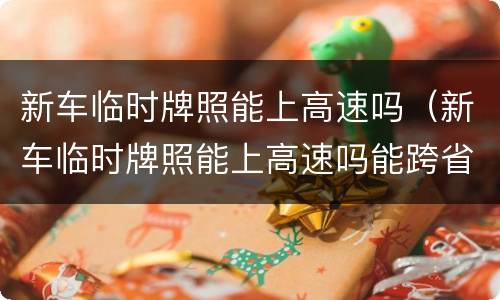 新车临时牌照能上高速吗（新车临时牌照能上高速吗能跨省吗）