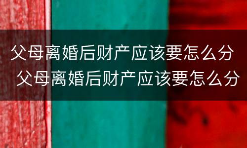 父母离婚后财产应该要怎么分 父母离婚后财产应该要怎么分配