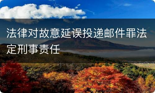 法律对故意延误投递邮件罪法定刑事责任