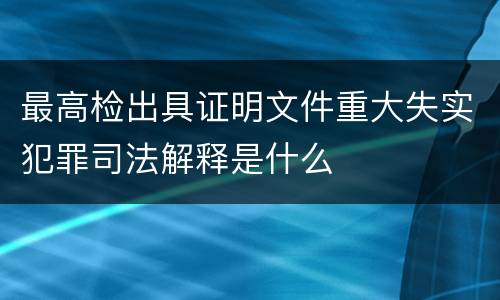 最高检出具证明文件重大失实犯罪司法解释是什么