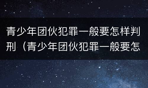 青少年团伙犯罪一般要怎样判刑（青少年团伙犯罪一般要怎样判刑呢）