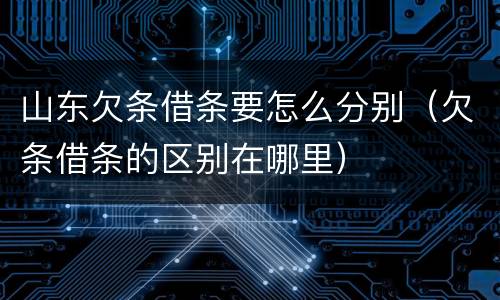 山东欠条借条要怎么分别（欠条借条的区别在哪里）