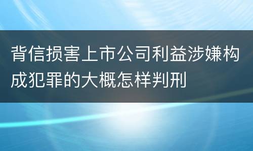 背信损害上市公司利益涉嫌构成犯罪的大概怎样判刑