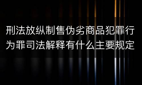 刑法放纵制售伪劣商品犯罪行为罪司法解释有什么主要规定