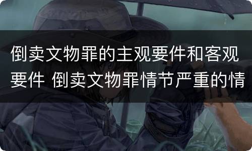 倒卖文物罪的主观要件和客观要件 倒卖文物罪情节严重的情形