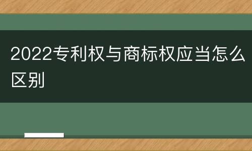 2022专利权与商标权应当怎么区别