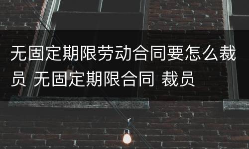 无固定期限劳动合同要怎么裁员 无固定期限合同 裁员