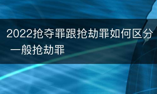 2022抢夺罪跟抢劫罪如何区分 一般抢劫罪