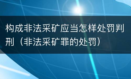 构成非法采矿应当怎样处罚判刑（非法采矿罪的处罚）