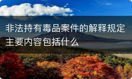 非法持有毒品案件的解释规定主要内容包括什么
