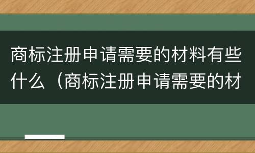商标注册申请需要的材料有些什么（商标注册申请需要的材料有些什么要求）