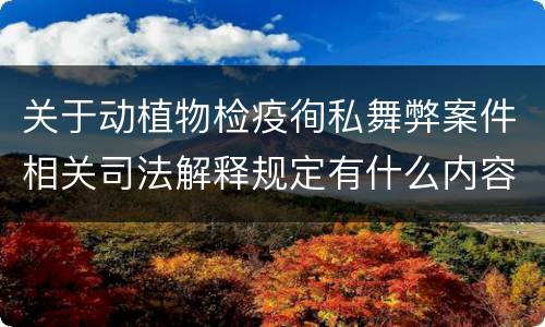 关于动植物检疫徇私舞弊案件相关司法解释规定有什么内容