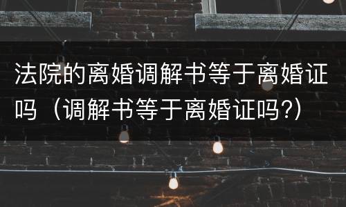 法院的离婚调解书等于离婚证吗（调解书等于离婚证吗?）