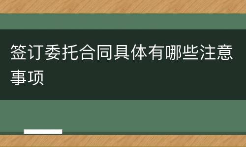 签订委托合同具体有哪些注意事项