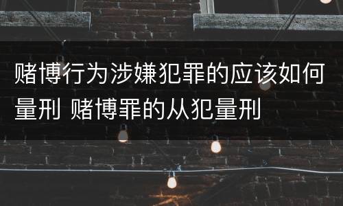 赌博行为涉嫌犯罪的应该如何量刑 赌博罪的从犯量刑