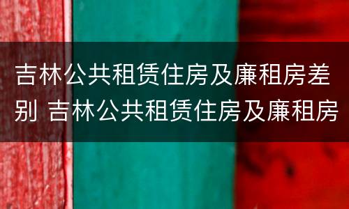 吉林公共租赁住房及廉租房差别 吉林公共租赁住房及廉租房差别在哪