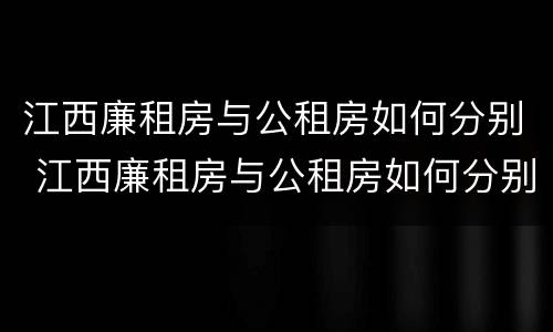 江西廉租房与公租房如何分别 江西廉租房与公租房如何分别使用