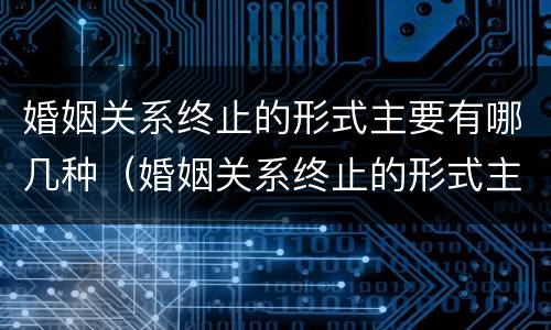 婚姻关系终止的形式主要有哪几种（婚姻关系终止的形式主要有哪几种方式）