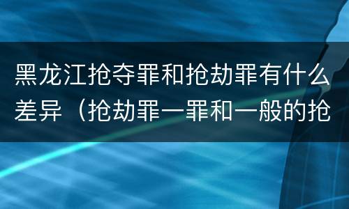 黑龙江抢夺罪和抢劫罪有什么差异（抢劫罪一罪和一般的抢劫罪）