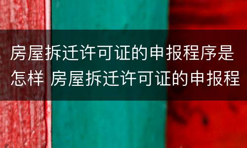 房屋拆迁许可证的申报程序是怎样 房屋拆迁许可证的申报程序是怎样规定的