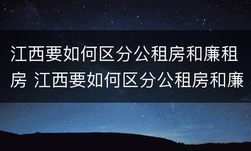 江西要如何区分公租房和廉租房 江西要如何区分公租房和廉租房的区别