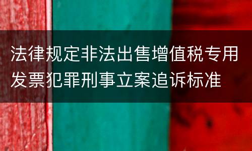 法律规定非法出售增值税专用发票犯罪刑事立案追诉标准