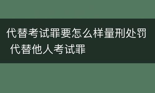 代替考试罪要怎么样量刑处罚 代替他人考试罪