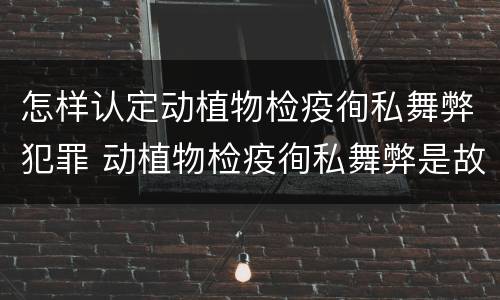 怎样认定动植物检疫徇私舞弊犯罪 动植物检疫徇私舞弊是故意犯罪吗