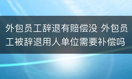 外包员工辞退有赔偿没 外包员工被辞退用人单位需要补偿吗