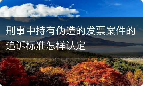 刑事中持有伪造的发票案件的追诉标准怎样认定