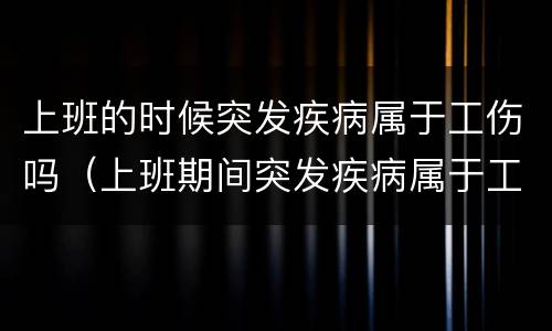 上班的时候突发疾病属于工伤吗（上班期间突发疾病属于工伤吗）