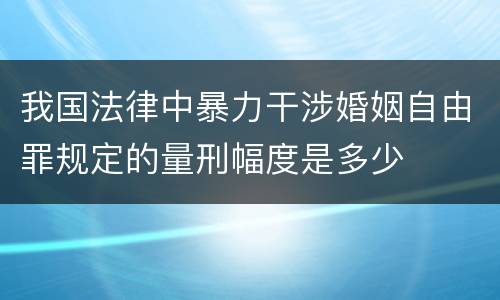 我国法律中暴力干涉婚姻自由罪规定的量刑幅度是多少