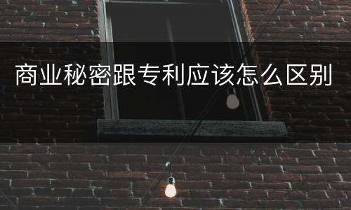 商业秘密跟专利应该怎么区别