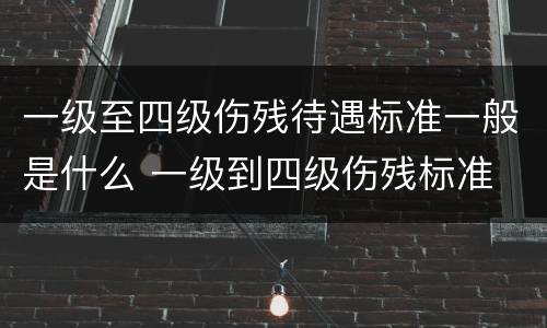 一级至四级伤残待遇标准一般是什么 一级到四级伤残标准