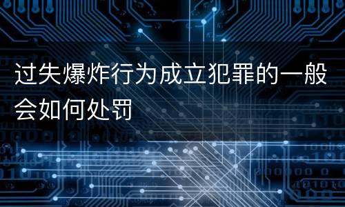过失爆炸行为成立犯罪的一般会如何处罚