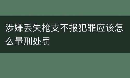 涉嫌丢失枪支不报犯罪应该怎么量刑处罚