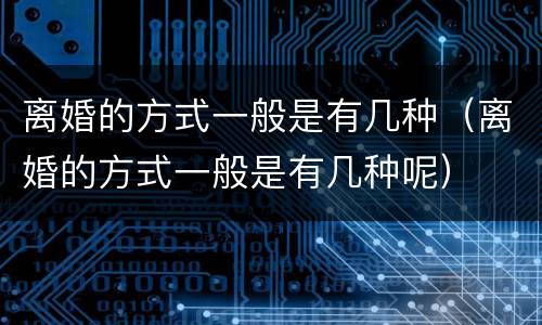 离婚的方式一般是有几种（离婚的方式一般是有几种呢）