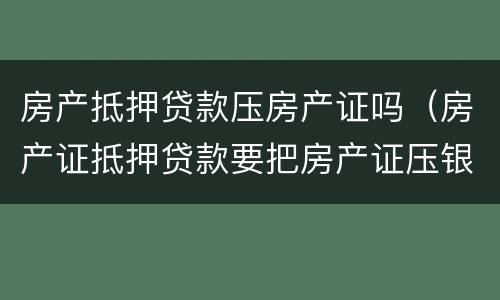 房产抵押贷款压房产证吗（房产证抵押贷款要把房产证压银行吗）