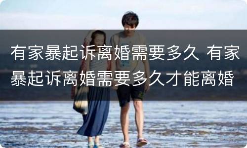 有家暴起诉离婚需要多久 有家暴起诉离婚需要多久才能离婚