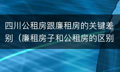 四川公租房跟廉租房的关键差别（廉租房子和公租房的区别）